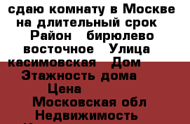 сдаю комнату в Москве на длительный срок › Район ­ бирюлево восточное › Улица ­ касимовская › Дом ­ 7-1 › Этажность дома ­ 9 › Цена ­ 16 000 - Московская обл. Недвижимость » Квартиры аренда   